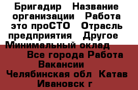 Бригадир › Название организации ­ Работа-это проСТО › Отрасль предприятия ­ Другое › Минимальный оклад ­ 35 700 - Все города Работа » Вакансии   . Челябинская обл.,Катав-Ивановск г.